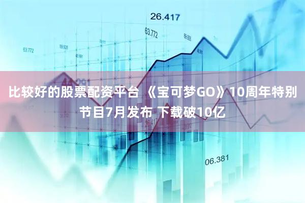 比较好的股票配资平台 《宝可梦GO》10周年特别节目7月发布 下载破10亿