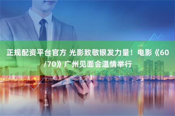 正规配资平台官方 光影致敬银发力量!电影《60/70》广州见面会温情举行