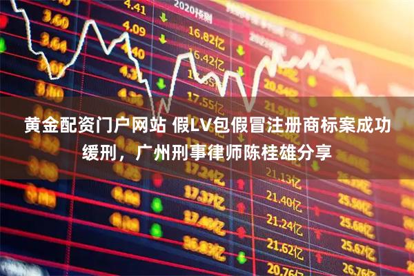 黄金配资门户网站 假LV包假冒注册商标案成功缓刑，广州刑事律师陈桂雄分享