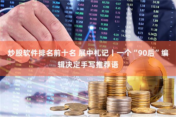 炒股软件排名前十名 展中札记丨一个“90后”编辑决定手写推荐语