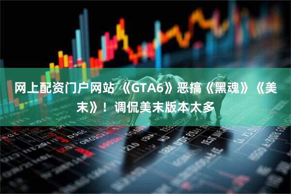 网上配资门户网站 《GTA6》恶搞《黑魂》《美末》！调侃美末版本太多