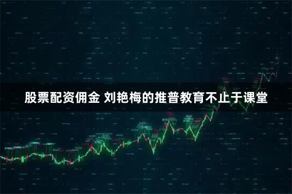 股票配资佣金 刘艳梅的推普教育不止于课堂